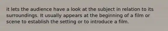 it lets the audience have a look at the subject in relation to its surroundings. It usually appears at the beginning of a film or scene to establish the setting or to introduce a film.