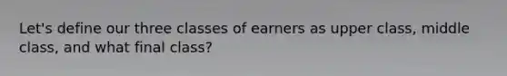 Let's define our three classes of earners as upper class, middle class, and what final class?