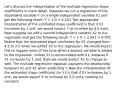 Let's discuss the interpretation of the multiple regression slope coefficients in more detail. Suppose we run a regression of the dependent variable Y on a single independent variable X1 and get the following result: Y = 2.0 + 4.5X1 The appropriate interpretation of the estimated slope coefficient is that if X1 increases by 1 unit, we would expect Y to increase by 4.5 units. Now suppose we add a second independent variable X2 to the regression and get the following result: Y = 1.0 + 2.5X1 + 6.0X2 Notice that the estimated slope coefficient for X1 changed from 4.5 to 2.5 when we added X2 to the regression. We would expect this to happen most of the time when a second variable is added to the regression, unless X2 is uncorrelated with X1, because if X1 increases by 1 unit, then we would expect X2 to change as well. The multiple regression equation captures this relationship between X1 and X2 when predicting Y. Now the interpretation of the estimated slope coefficient for X1 is that if X1 increases by 1 unit, we would expect Y to increase by 2.5 units, holding X2 constant.