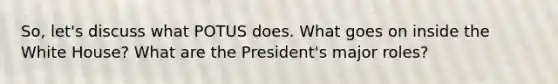 So, let's discuss what POTUS does. What goes on inside the White House? What are the President's major roles?