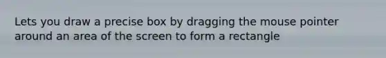Lets you draw a precise box by dragging the mouse pointer around an area of the screen to form a rectangle
