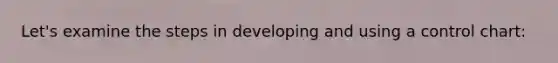 Let's examine the steps in developing and using a control chart: