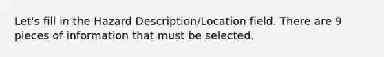 Let's fill in the Hazard Description/Location field. There are 9 pieces of information that must be selected.