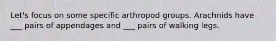 Let's focus on some specific arthropod groups. Arachnids have ___ pairs of appendages and ___ pairs of walking legs.