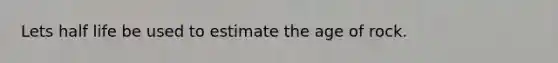 Lets half life be used to estimate the age of rock.