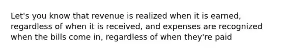 Let's you know that revenue is realized when it is earned, regardless of when it is received, and expenses are recognized when the bills come in, regardless of when they're paid