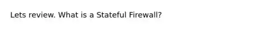 Lets review. What is a Stateful Firewall?