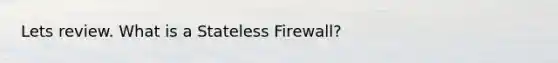 Lets review. What is a Stateless Firewall?