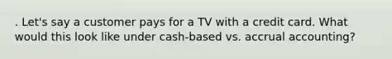 . Let's say a customer pays for a TV with a credit card. What would this look like under cash-based vs. accrual accounting?