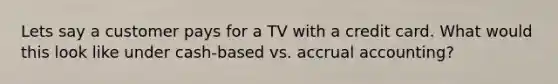 Lets say a customer pays for a TV with a credit card. What would this look like under cash-based vs. accrual accounting?