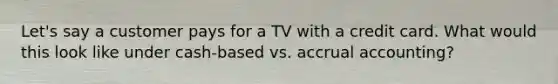 Let's say a customer pays for a TV with a credit card. What would this look like under cash-based vs. accrual accounting?