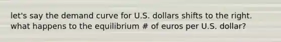 let's say the demand curve for U.S. dollars shifts to the right. what happens to the equilibrium # of euros per U.S. dollar?