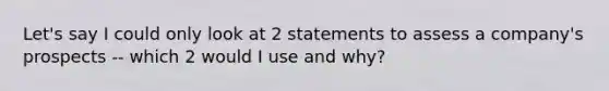 Let's say I could only look at 2 statements to assess a company's prospects -- which 2 would I use and why?