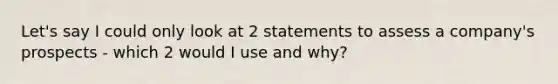 Let's say I could only look at 2 statements to assess a company's prospects - which 2 would I use and why?