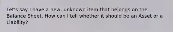 Let's say I have a new, unknown item that belongs on the Balance Sheet. How can I tell whether it should be an Asset or a Liability?