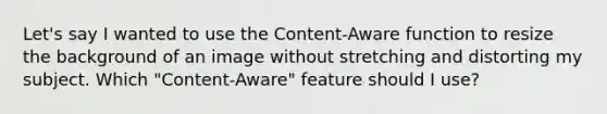 Let's say I wanted to use the Content-Aware function to resize the background of an image without stretching and distorting my subject. Which "Content-Aware" feature should I use?