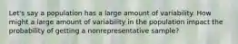 Let's say a population has a large amount of variability. How might a large amount of variability in the population impact the probability of getting a nonrepresentative sample?