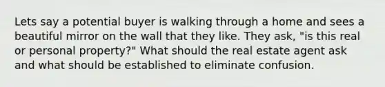 Lets say a potential buyer is walking through a home and sees a beautiful mirror on the wall that they like. They ask, "is this real or personal property?" What should the real estate agent ask and what should be established to eliminate confusion.