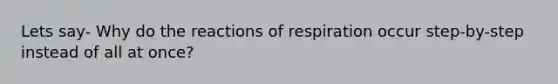 Lets say- Why do the reactions of respiration occur step-by-step instead of all at once?