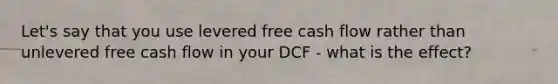 Let's say that you use levered free cash flow rather than unlevered free cash flow in your DCF - what is the effect?