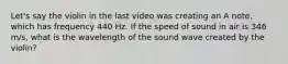 Let's say the violin in the last video was creating an A note, which has frequency 440 Hz. If the speed of sound in air is 346 m/s, what is the wavelength of the sound wave created by the violin?