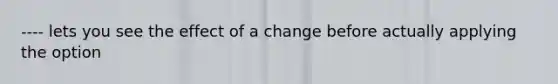 ---- lets you see the effect of a change before actually applying the option