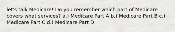 let's talk Medicare! Do you remember which part of Medicare covers what services? a.) Medicare Part A b.) Medicare Part B c.) Medicare Part C d.) Medicare Part D