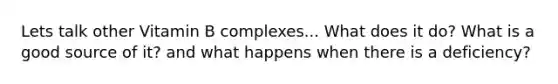 Lets talk other Vitamin B complexes... What does it do? What is a good source of it? and what happens when there is a deficiency?