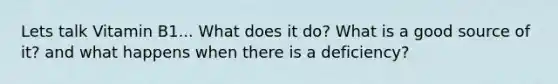 Lets talk Vitamin B1... What does it do? What is a good source of it? and what happens when there is a deficiency?