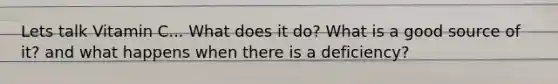 Lets talk Vitamin C... What does it do? What is a good source of it? and what happens when there is a deficiency?