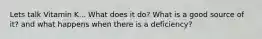 Lets talk Vitamin K... What does it do? What is a good source of it? and what happens when there is a deficiency?