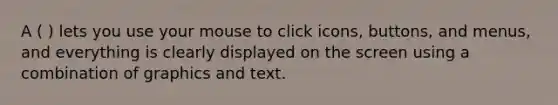 A ( ) lets you use your mouse to click icons, buttons, and menus, and everything is clearly displayed on the screen using a combination of graphics and text.