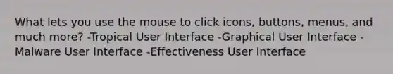 What lets you use the mouse to click icons, buttons, menus, and much more? -Tropical User Interface -Graphical User Interface -Malware User Interface -Effectiveness User Interface