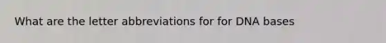 What are the letter abbreviations for for DNA bases