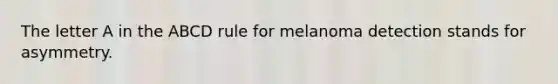 The letter A in the ABCD rule for melanoma detection stands for asymmetry.