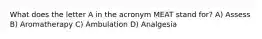 What does the letter A in the acronym MEAT stand for? A) Assess B) Aromatherapy C) Ambulation D) Analgesia