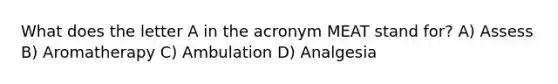 What does the letter A in the acronym MEAT stand for? A) Assess B) Aromatherapy C) Ambulation D) Analgesia