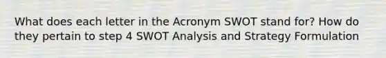 What does each letter in the Acronym SWOT stand for? How do they pertain to step 4 SWOT Analysis and Strategy Formulation