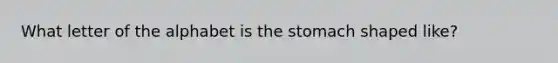 What letter of the alphabet is the stomach shaped like?