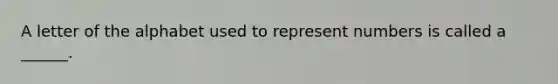 A letter of the alphabet used to represent numbers is called​ a ______.