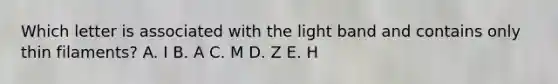 Which letter is associated with the light band and contains only thin filaments? A. I B. A C. M D. Z E. H