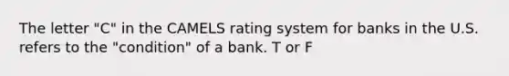 The letter "C" in the CAMELS rating system for banks in the U.S. refers to the "condition" of a bank. T or F