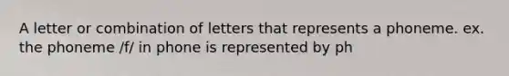 A letter or combination of letters that represents a phoneme. ex. the phoneme /f/ in phone is represented by ph