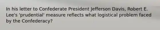 In his letter to Confederate President Jefferson Davis, Robert E. Lee's 'prudential' measure reflects what logistical problem faced by the Confederacy?