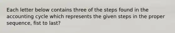 Each letter below contains three of the steps found in the accounting cycle which represents the given steps in the proper sequence, fist to last?