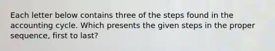 Each letter below contains three of the steps found in the accounting cycle. Which presents the given steps in the proper sequence, first to last?