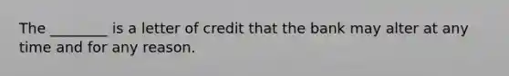 The ________ is a letter of credit that the bank may alter at any time and for any reason.