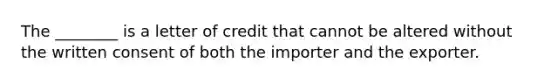 The ________ is a letter of credit that cannot be altered without the written consent of both the importer and the exporter.