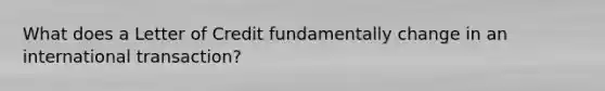 What does a Letter of Credit fundamentally change in an international transaction?