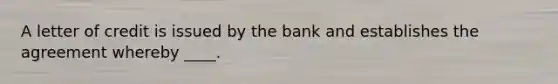 A letter of credit is issued by the bank and establishes the agreement whereby ____.